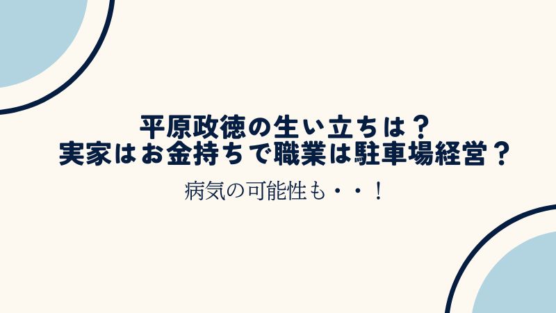 平原政徳の生い立ちは？実家はお金持ちで職業は駐車場経営？病気の可能性も・・