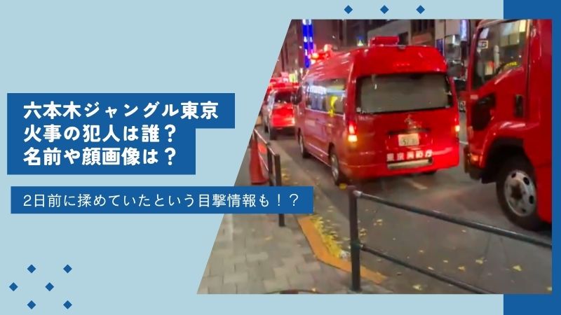 六本木ジャングル東京の火事の犯人は誰？名前や顔画像は？2日前に揉めていたという目撃情報も