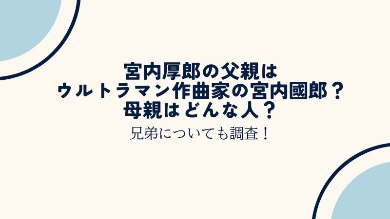 宮内厚郎の父親はウルトラマン作曲家の宮内國郎で母親は？兄弟についても調査！